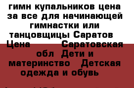 11гимн.купальников,цена за все,для начинающей гимнастки или танцовщицы Саратов › Цена ­ 300 - Саратовская обл. Дети и материнство » Детская одежда и обувь   